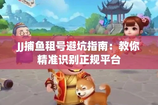JJ捕鱼租号避坑指南：教你精准识别正规平台