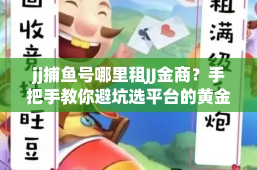 jj捕鱼号哪里租JJ金商？手把手教你避坑选平台的黄金法则