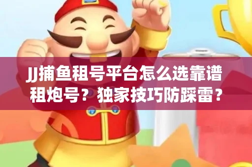 JJ捕鱼租号平台怎么选靠谱租炮号？独家技巧防踩雷？
