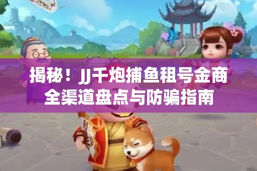 揭秘！JJ千炮捕鱼租号金商全渠道盘点与防骗指南