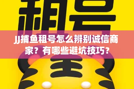 JJ捕鱼租号怎么辨别诚信商家？有哪些避坑技巧？