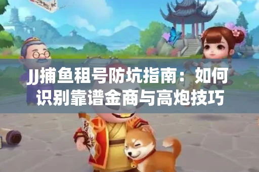 JJ捕鱼租号防坑指南：如何识别靠谱金商与高炮技巧
