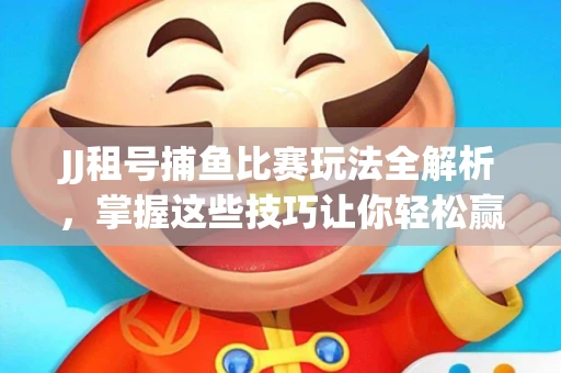 JJ租号捕鱼比赛玩法全解析，掌握这些技巧让你轻松赢大奖