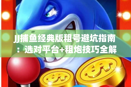 JJ捕鱼经典版租号避坑指南：选对平台+租炮技巧全解析